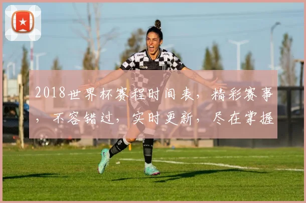 2018世界杯赛程时间表，精彩赛事，不容错过，实时更新，尽在掌握