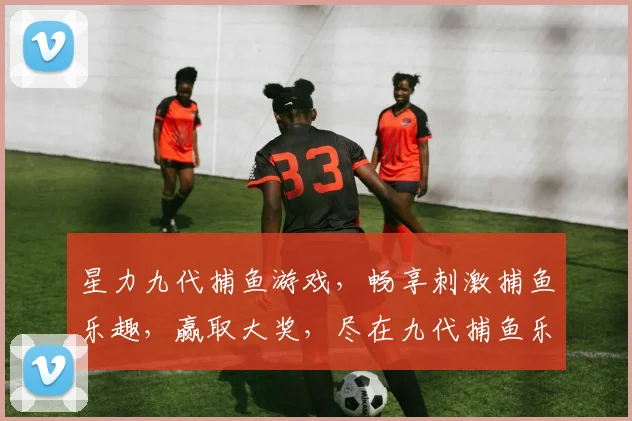 星力九代捕鱼游戏，畅享刺激捕鱼乐趣，赢取大奖，尽在九代捕鱼乐园