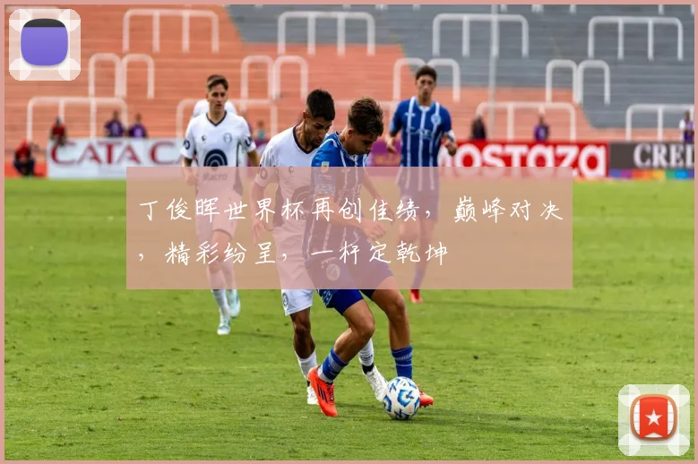 丁俊晖世界杯再创佳绩，巅峰对决，精彩纷呈，一杆定乾坤