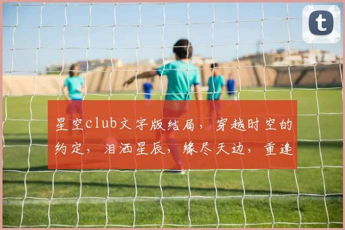 星空club文字版结局，穿越时空的约定，泪洒星辰，缘尽天边，重逢彼岸