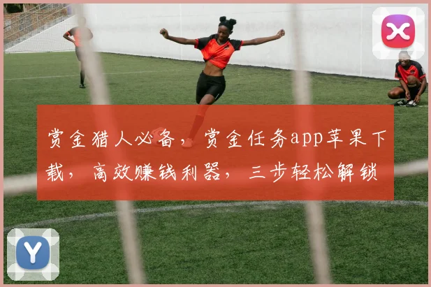 赏金猎人必备，赏金任务app苹果下载，高效赚钱利器，三步轻松解锁