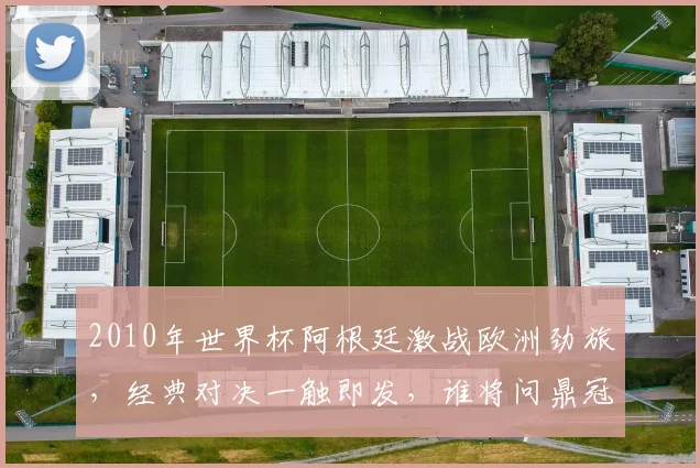 2010年世界杯阿根廷激战欧洲劲旅，经典对决一触即发，谁将问鼎冠军