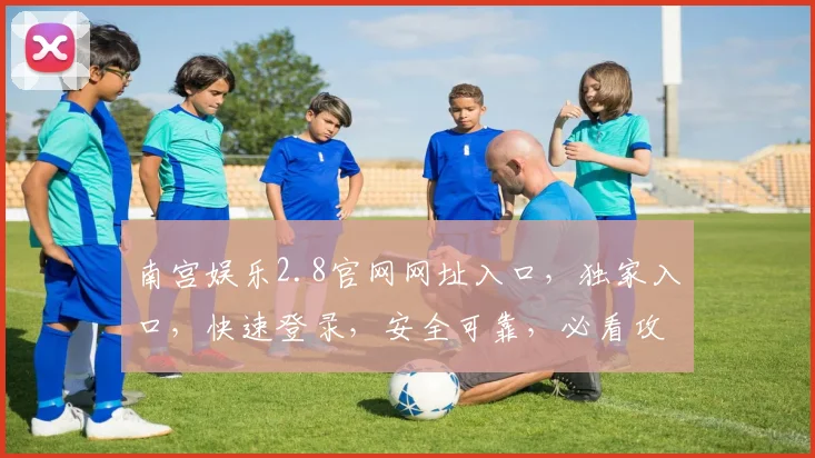 南宫娱乐2.8官网网址入口，独家入口，快速登录，安全可靠，必看攻略，三大亮点