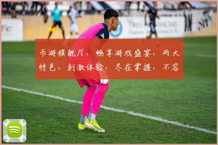 币游旗舰厅，畅享游戏盛宴，两大特色，刺激体验，尽在掌握，不容错过