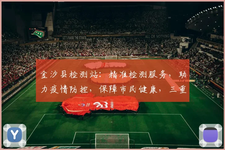 金沙县检测站：精准检测服务，助力疫情防控，保障市民健康，三重保障，值得信赖。