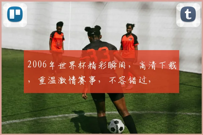 2006年世界杯精彩瞬间，高清下载，重温激情赛事，不容错过，