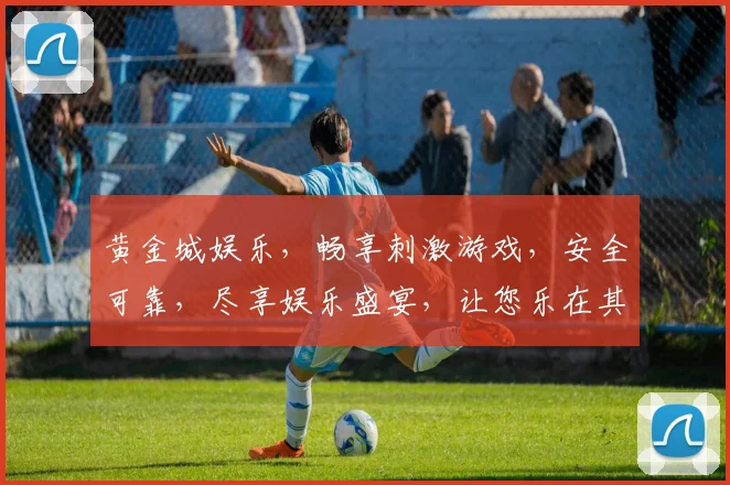 黄金城娱乐，畅享刺激游戏，安全可靠，尽享娱乐盛宴，让您乐在其中，惊喜连连