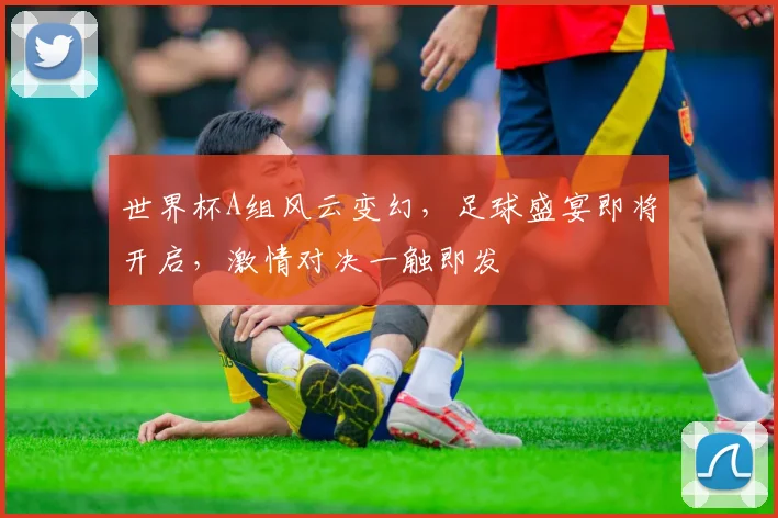 世界杯A组风云变幻，足球盛宴即将开启，激情对决一触即发